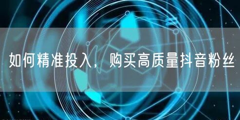 如何精准投入，购买高质量抖音粉丝