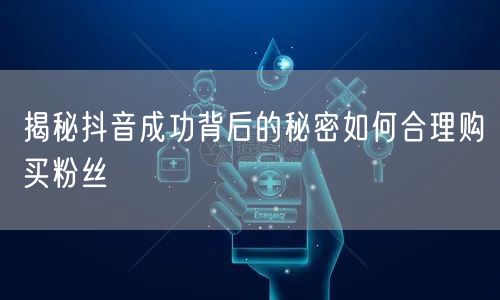 揭秘抖音成功背后的秘密如何合理购买粉丝