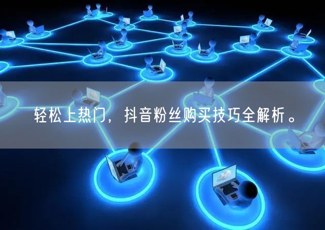 轻松上热门，抖音粉丝购买技巧全解析。