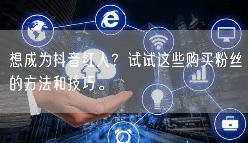 想成为抖音红人？试试这些购买粉丝的方法和技巧。