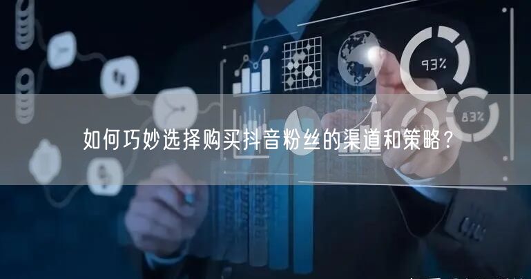 如何巧妙选择购买抖音粉丝的渠道和策略？