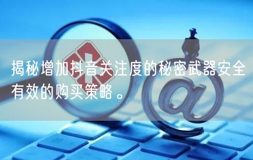 揭秘增加抖音关注度的秘密武器安全有效的购买策略。
