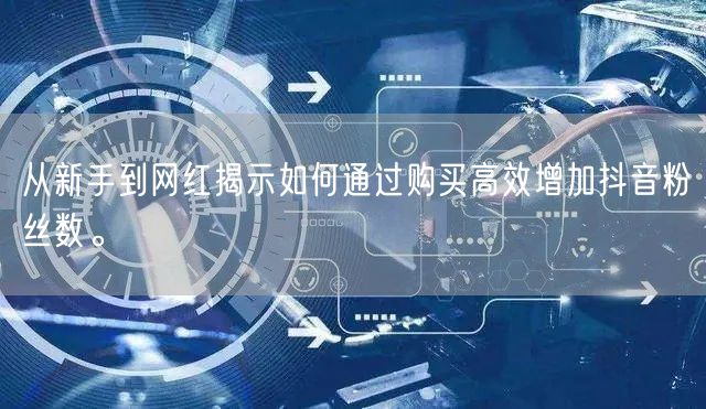 从新手到网红揭示如何通过购买高效增加抖音粉丝数。