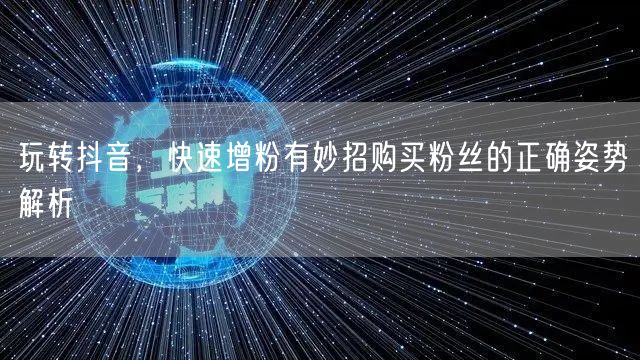 玩转抖音，快速增粉有妙招购买粉丝的正确姿势解析