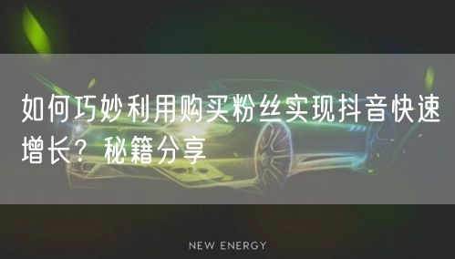 如何巧妙利用购买粉丝实现抖音快速增长？秘籍分享