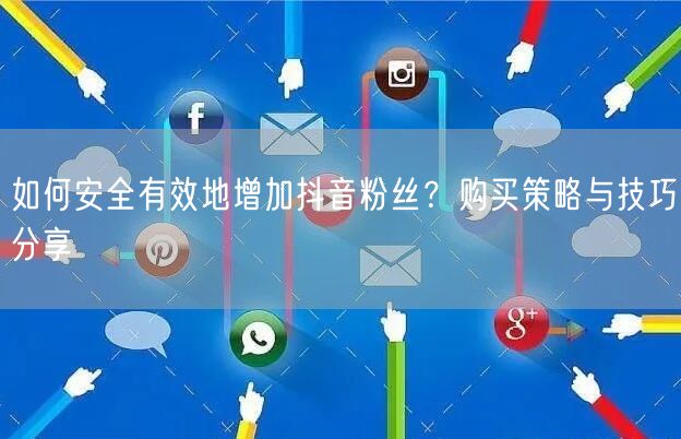 如何安全有效地增加抖音粉丝？购买策略与技巧分享