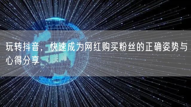 玩转抖音，快速成为网红购买粉丝的正确姿势与心得分享