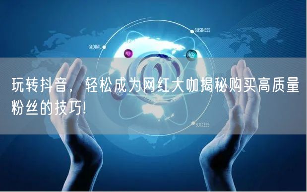 玩转抖音，轻松成为网红大咖揭秘购买高质量粉丝的技巧!