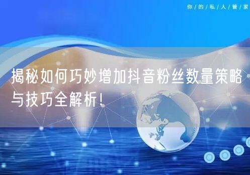 揭秘如何巧妙增加抖音粉丝数量策略与技巧全解析！
