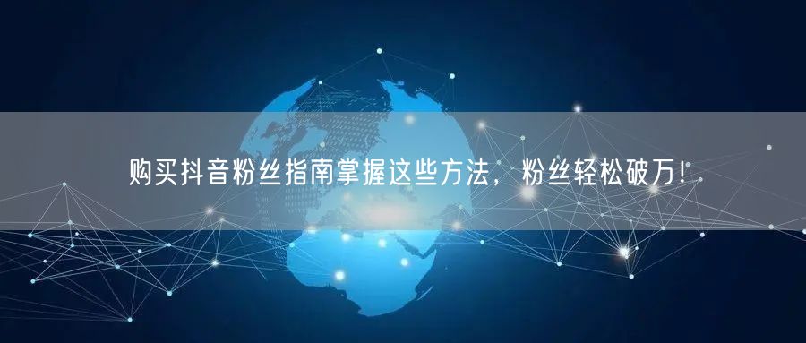 购买抖音粉丝指南掌握这些方法，粉丝轻松破万！