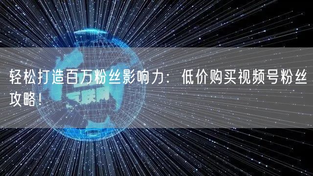 轻松打造百万粉丝影响力：低价购买视频号粉丝攻略！