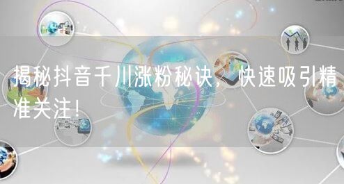 揭秘抖音千川涨粉秘诀,快速吸引精准关注!