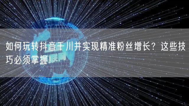 如何玩转抖音千川并实现精准粉丝增长?这些技巧必须掌握!
