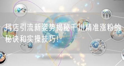 抖店引流新姿势揭秘千川精准涨粉的秘诀和实操技巧！