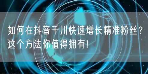 如何在抖音千川快速增长精准粉丝？这个方法你值得拥有！