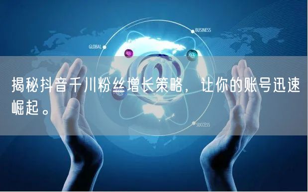 揭秘抖音千川粉丝增长策略，让你的账号迅速崛起。