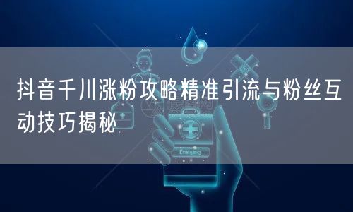 抖音千川涨粉攻略精准引流与粉丝互动技巧揭秘