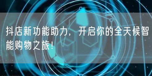 抖店新功能助力，开启你的全天候智能购物之旅！