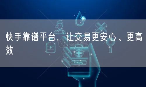 快手靠谱平台，让交易更安心、更高效