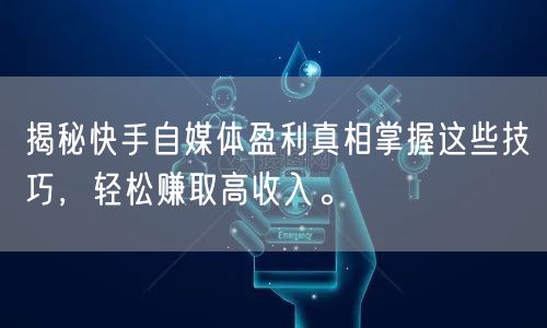 揭秘快手自媒体盈利真相掌握这些技巧，轻松赚取高收入。