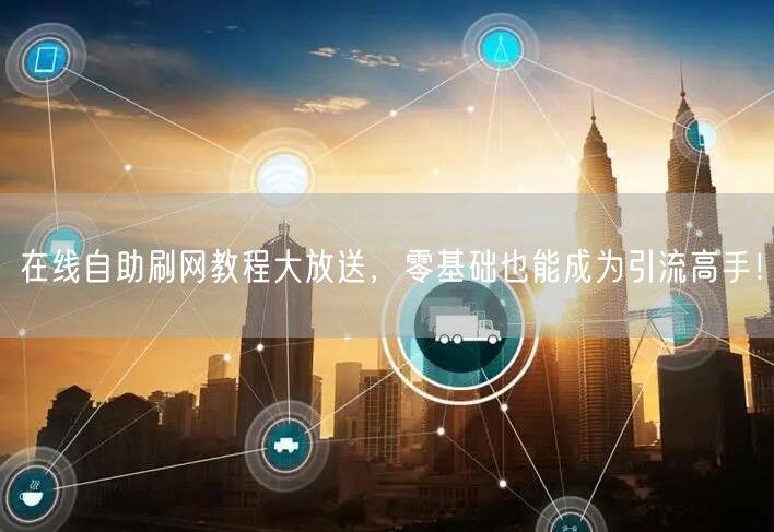 在线自助刷网教程大放送，零基础也能成为引流高手！
