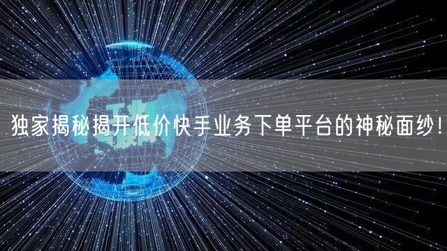 独家揭秘揭开低价快手业务下单平台的神秘面纱！