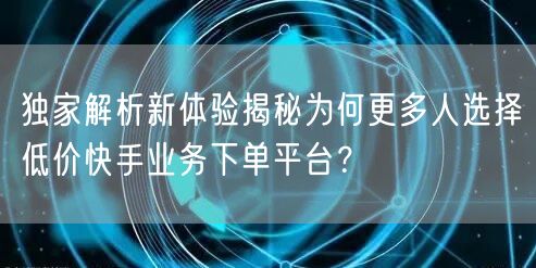独家解析新体验揭秘为何更多人选择低价快手业务下单平台？