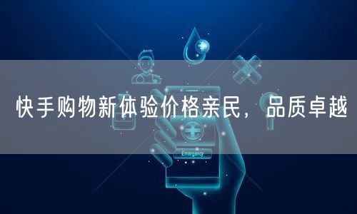 快手购物新体验价格亲民，品质卓越