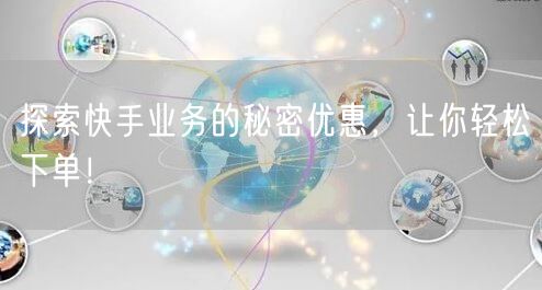 探索快手业务的秘密优惠，让你轻松下单！