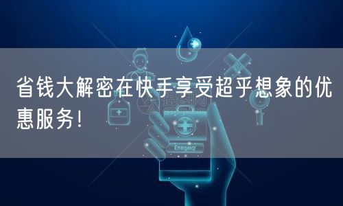 省钱大解密在快手享受超乎想象的优惠服务！