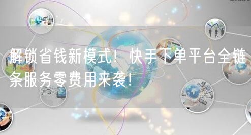 解锁省钱新模式！快手下单平台全链条服务零费用来袭！