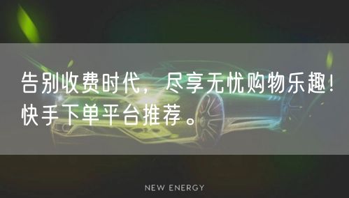 告别收费时代，尽享无忧购物乐趣！快手下单平台推荐。