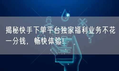 揭秘快手下单平台独家福利业务不花一分钱，畅快体验！