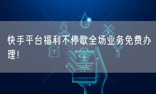 快手平台福利不停歇全场业务免费办理！