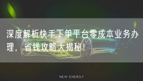 深度解析快手下单平台零成本业务办理，省钱攻略大揭秘！
