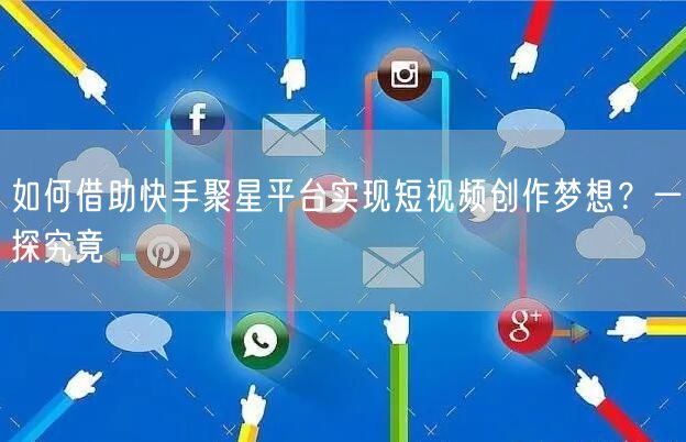 如何借助快手聚星平台实现短视频创作梦想？一探究竟