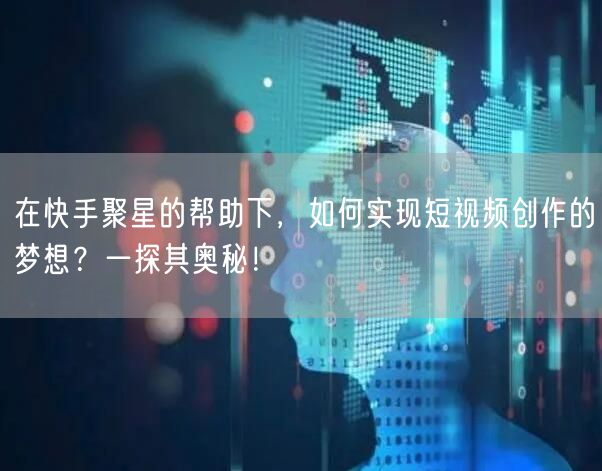 在快手聚星的帮助下，如何实现短视频创作的梦想？一探其奥秘！