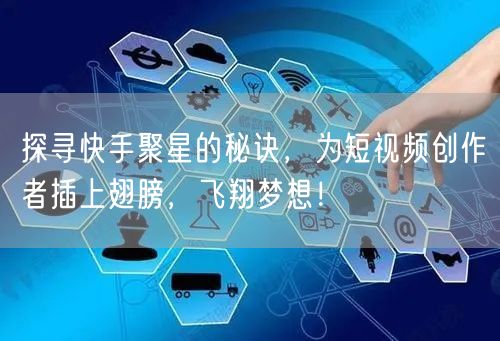 探寻快手聚星的秘诀，为短视频创作者插上翅膀，飞翔梦想！