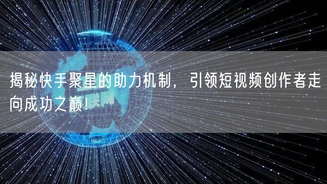 揭秘快手聚星的助力机制,引领短视频创作者走向成功之巅!