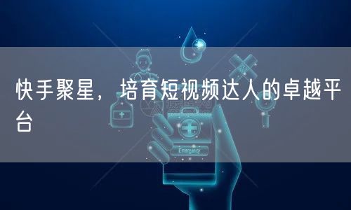 快手聚星，培育短视频达人的卓越平台