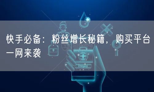 快手必备：粉丝增长秘籍，购买平台一网来袭