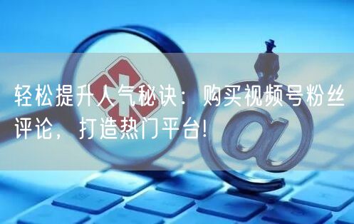 轻松提升人气秘诀：购买视频号粉丝评论，打造热门平台!