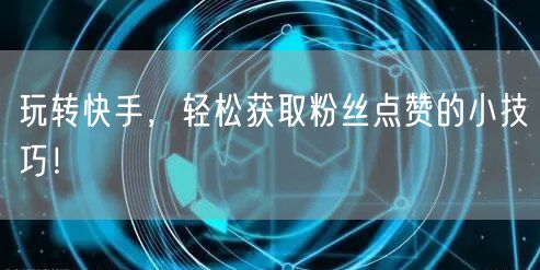 玩转快手，轻松获取粉丝点赞的小技巧！
