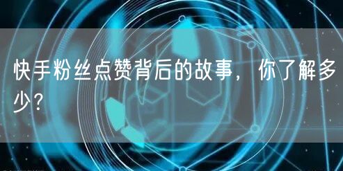 快手粉丝点赞背后的故事，你了解多少？