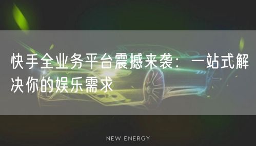 快手全业务平台震撼来袭：一站式解决你的娱乐需求