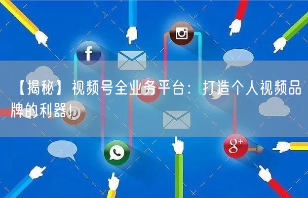 【揭秘】视频号全业务平台：打造个人视频品牌的利器！