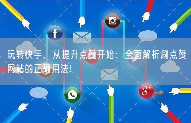 玩转快手，从提升点赞开始：全面解析刷点赞网站的正确用法!