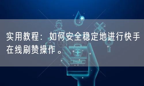 实用教程：如何安全稳定地进行快手在线刷赞操作。