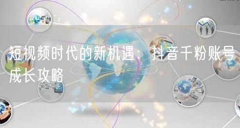 短视频时代的新机遇：抖音千粉账号成长攻略