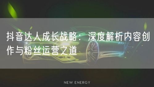 抖音达人成长战略：深度解析内容创作与粉丝运营之道